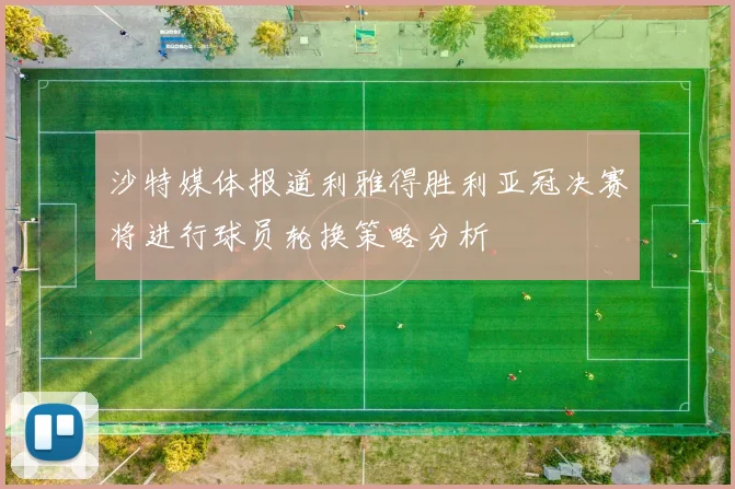 沙特媒体报道利雅得胜利亚冠决赛将进行球员轮换策略分析