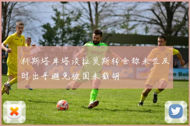 科斯塔库塔谈拉莫斯转会称米兰及时出手避免被国米截胡
