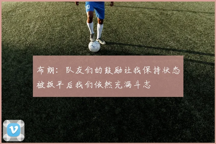 布朗：队友们的鼓励让我保持状态被扳平后我们依然充满斗志