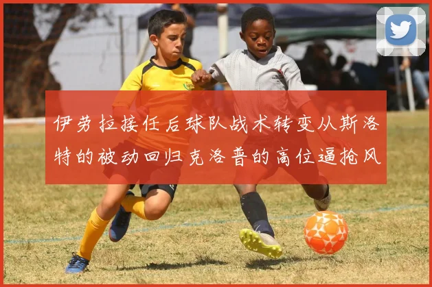 伊劳拉接任后球队战术转变从斯洛特的被动回归克洛普的高位逼抢风格