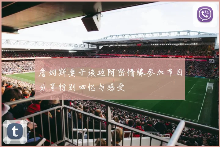 詹姆斯妻子谈迈阿密情缘参加节目分享特别回忆与感受