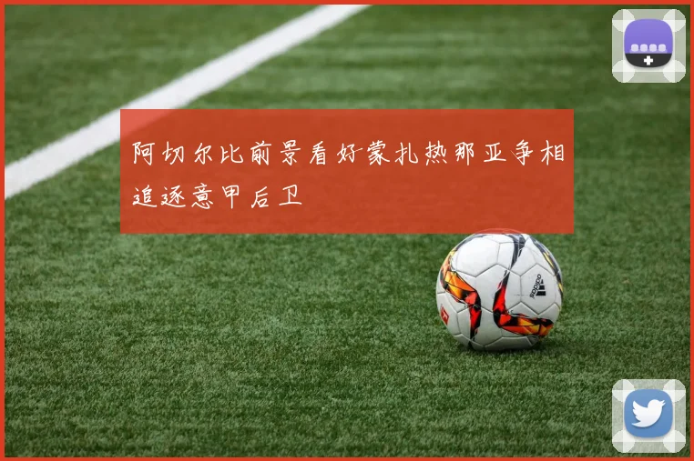 阿切尔比前景看好蒙扎热那亚争相追逐意甲后卫