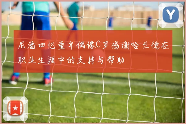 尼潘回忆童年偶像C罗感谢哈兰德在职业生涯中的支持与帮助