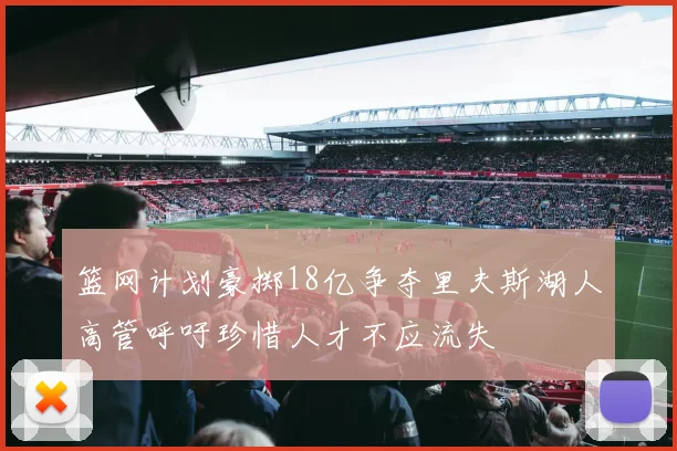 篮网计划豪掷18亿争夺里夫斯湖人高管呼吁珍惜人才不应流失
