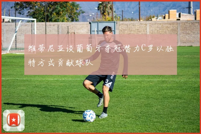 维蒂尼亚谈葡萄牙夺冠潜力C罗以独特方式贡献球队