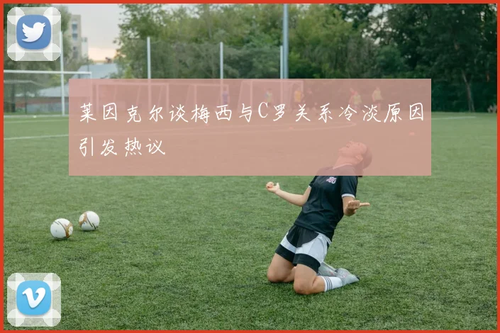 莱因克尔谈梅西与C罗关系冷淡原因引发热议