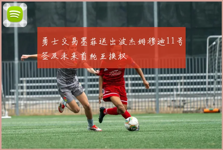勇士交易墨菲送出波杰姆穆迪11号签及未来首轮互换权